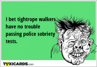 I bet tightrope walkers have no trouble passing police sobriety tests.