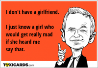 I don't have a girlfriend. I just know a girl who would get really mad if she heard me say that.