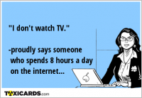 "I don't watch TV." -proudly says someone who spends 8 hours a day on the internet...
