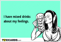 I have mixed drinks about my feelings.