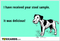 I have received your stool sample. It was delicious!