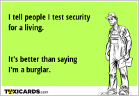 I tell people I test security for a living. It's better than saying I'm a burglar.
