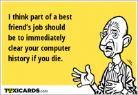 I think part of a best friend’s job should be to immediately clear your computer history if you die.