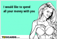 I would like to spend all your money with you