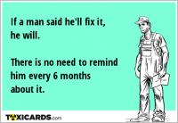 If a man said he'll fix it, he will. There is no need to remind him every 6 months about it.