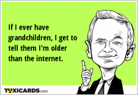 If I ever have grandchildren, I get to tell them I'm older than the internet.