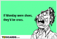 If Monday were shoes, they'd be crocs.