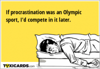 If procrastination was an Olympic sport, I'd compete in it later.