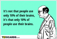 It's not that people use only 10% of their brains, it's that only 10% of people use their brains.