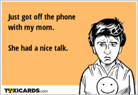 Just got off the phone with my mom. She had a nice talk.