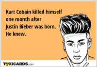 Kurt Cobain killed himself one month after Justin Bieber was born. He knew.
