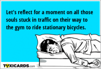 Let's reflect for a moment on all those souls stuck in traffic on their way to the gym to ride stationary bicycles.