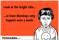 Look at the bright side... ...at least Mondays only happen once a week.