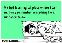 My bed is a magical place where I can suddenly remember everything I was supposed to do.