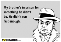 My brother's in prison for something he didn't do. He didn't run fast enough.