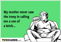 My mother never saw the irony in calling me a son of a bitch...