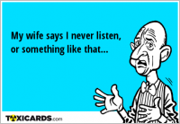 My wife says I never listen, or something like that...