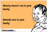 Obesity doesn't run in your family. Nobody runs in your family.