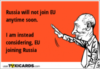 Russia will not join EU anytime soon. I am instead considering, EU joining Russia