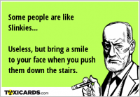Some people are like Slinkies... Useless, but bring a smile to your face when you push them down the stairs.