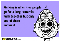 Stalking is when two people go for a long romantic walk together but only one of them knows it.