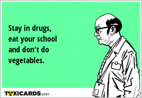 Stay in drugs, eat your school and don't do vegetables.
