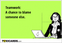 Teamwork: A chance to blame someone else.