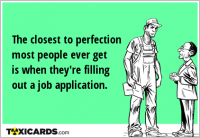 The closest to perfection most people ever get is when they're filling out a job application.