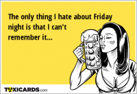 The only thing I hate about Friday night is that I can't remember it...