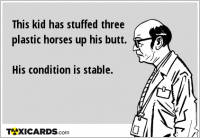 This kid has stuffed three plastic horses up his butt. His condition is stable.