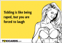 Tickling is like being raped, but you are forced to laugh