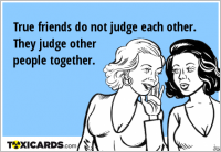 True friends do not judge each other. They judge other people together.