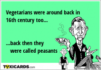 Vegetarians were around back in 16th century too... ...back then they were called peasants