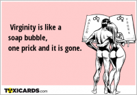 Virginity is like a soap bubble, one prick and it is gone.