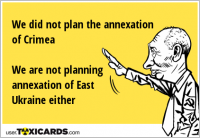We did not plan the annexation of Crimea We are not planning annexation of East Ukraine either