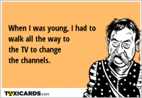 When I was young, I had to walk all the way to the TV to change the channels.