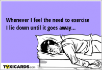 Whenever I feel the need to exercise I lie down until it goes away...