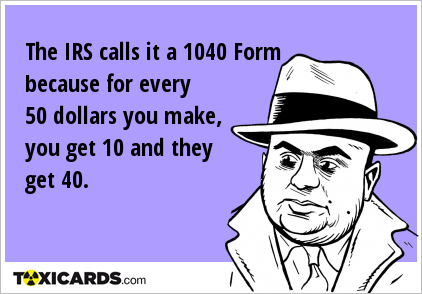 The IRS calls it a 1040 Form because for every 50 dollars you make, you get 10 and they get 40.
