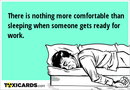 There is nothing more comfortable than sleeping when someone gets ready for work.