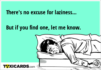 There's no excuse for laziness... But if you find one, let me know.