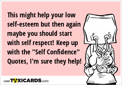 This might help your low self-esteem but then again maybe you should start with self respect! Keep up with the "Self Confidence" Quotes, I'm sure they help!
