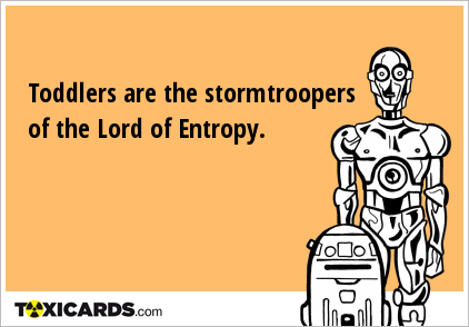 Toddlers are the stormtroopers of the Lord of Entropy.