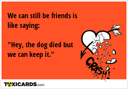 We can still be friends is like saying: "Hey, the dog died but we can keep it."
