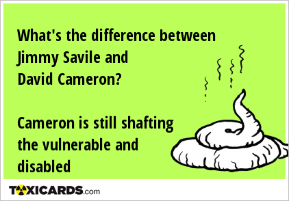 What's the difference between Jimmy Savile and David Cameron? Cameron is still shafting the vulnerable and disabled