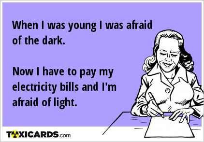 When I was young I was afraid of the dark. Now I have to pay my electricity bills and I'm afraid of light.