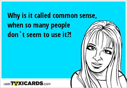 Why is it called common sense, when so many people don`t seem to use it?!