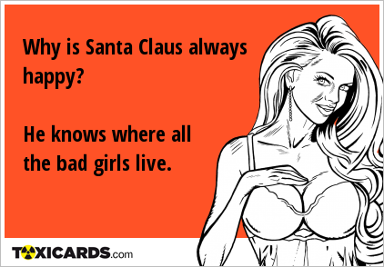 Why is Santa Claus always happy? He knows where all the bad girls live.