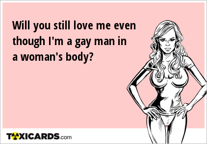 Will you still love me even though I'm a gay man in a woman's body?
