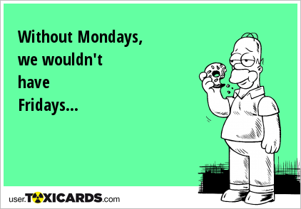 Without Mondays, we wouldn't have Fridays...