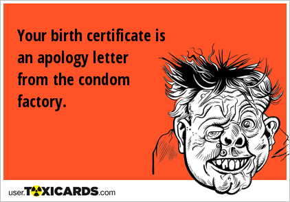 Your birth certificate is an apology letter from the condom factory.
